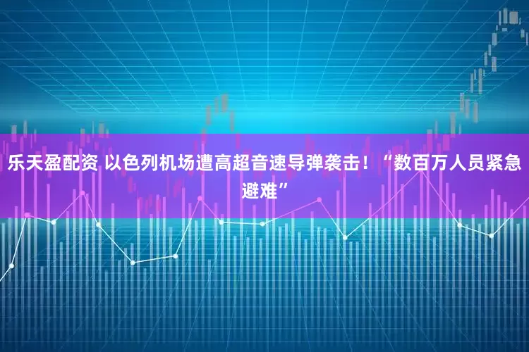 乐天盈配资 以色列机场遭高超音速导弹袭击！“数百万人员紧急避难”