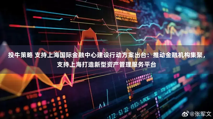 投牛策略 支持上海国际金融中心建设行动方案出台：推动金融机构集聚，支持上海打造新型资产管理服务平台
