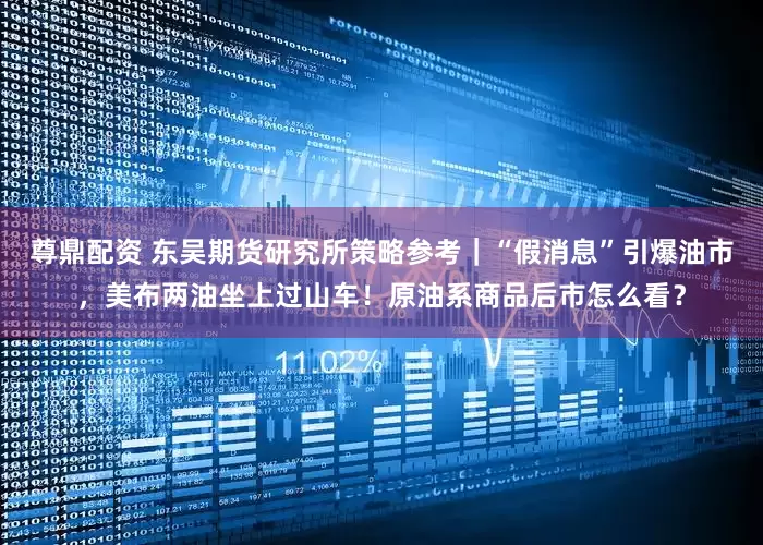 尊鼎配资 东吴期货研究所策略参考｜“假消息”引爆油市，美布两油坐上过山车！原油系商品后市怎么看？