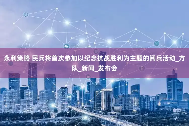 永利策略 民兵将首次参加以纪念抗战胜利为主题的阅兵活动_方队_新闻_发布会