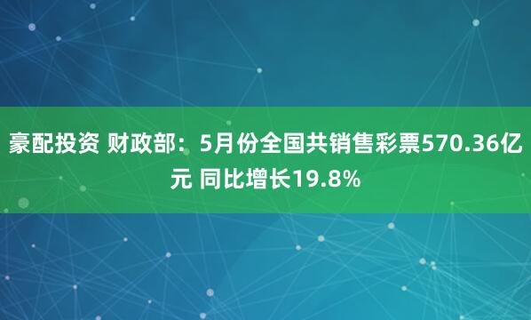 豪配投资 财政部:5月份全国共销售彩票570.36亿元 同比增长19.8%