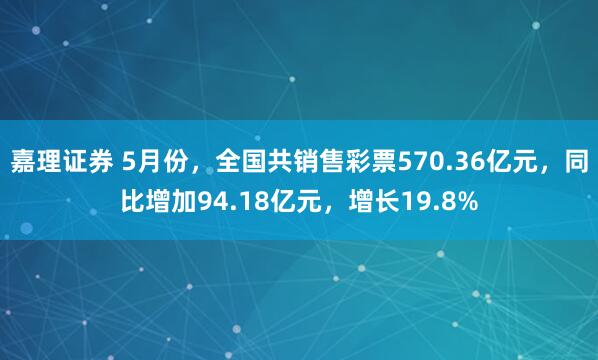 嘉理证券 5月份，全国共销售彩票570.36亿元，同比增加94.18亿元，增长19.8%