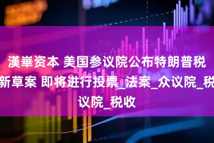 漢崋资本 美国参议院公布特朗普税改新草案 即将进行投票_法案_众议院_税收