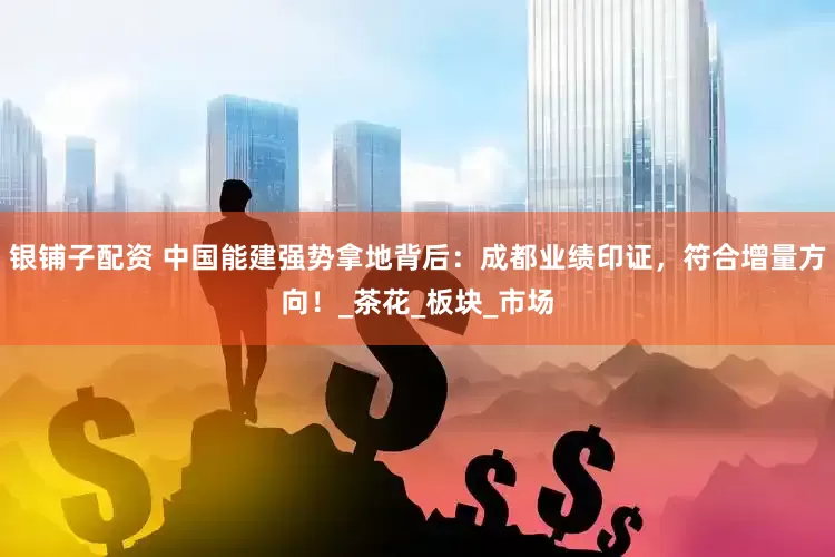 银铺子配资 中国能建强势拿地背后：成都业绩印证，符合增量方向！_茶花_板块_市场