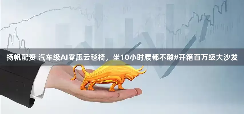 扬帆配资 汽车级AI零压云毯椅，坐10小时腰都不酸#开箱百万级大沙发