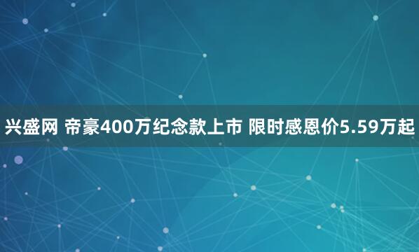 兴盛网 帝豪400万纪念款上市 限时感恩价5.59万起