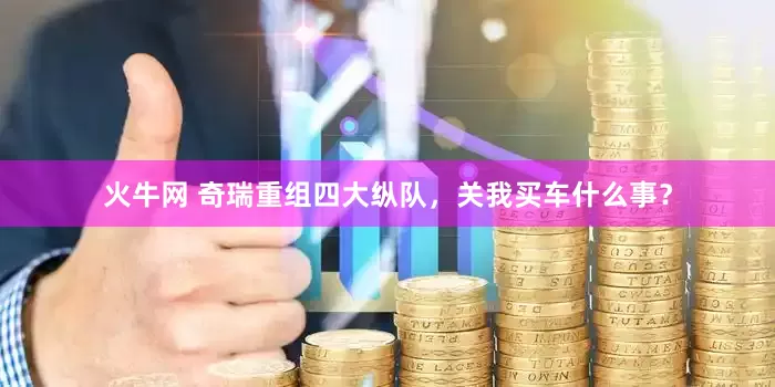 火牛网 奇瑞重组四大纵队，关我买车什么事？