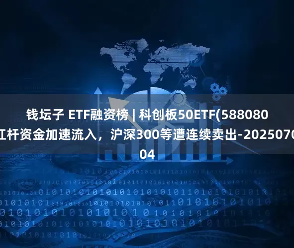 钱坛子 ETF融资榜 | 科创板50ETF(588080)杠杆资金加速流入，沪深300等遭连续卖出-20250704