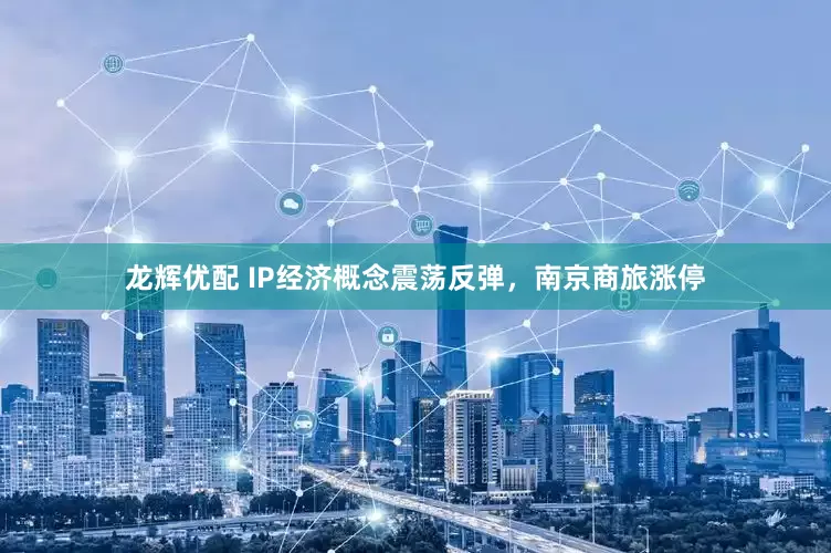 龙辉优配 IP经济概念震荡反弹，南京商旅涨停