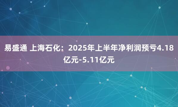 易盛通 上海石化：2025年上半年净利润预亏4.18亿元-5.11亿元