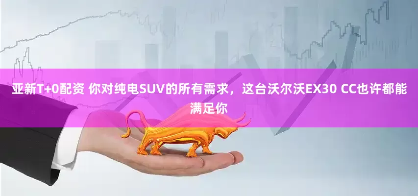 亚新T+0配资 你对纯电SUV的所有需求，这台沃尔沃EX30 CC也许都能满足你