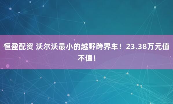 恒盈配资 沃尔沃最小的越野跨界车！23.38万元值不值！
