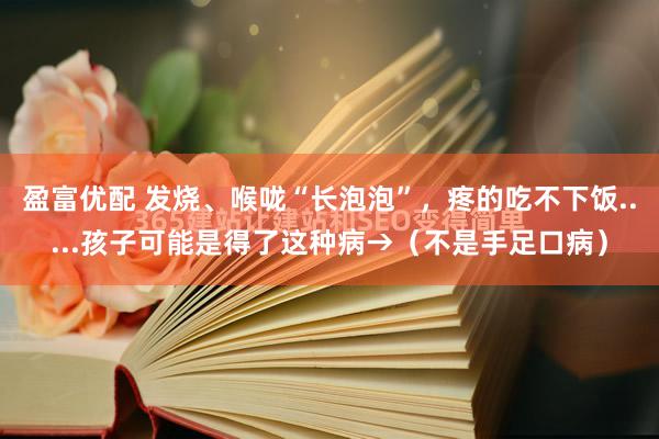 盈富优配 发烧、喉咙“长泡泡”，疼的吃不下饭.....孩子可能是得了这种病→（不是手足口病）