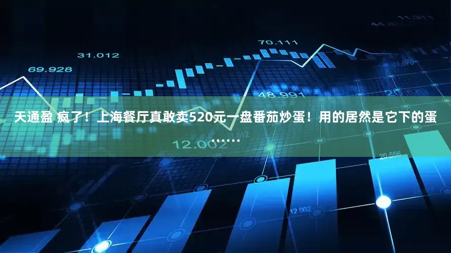 天通盈 疯了！上海餐厅真敢卖520元一盘番茄炒蛋！用的居然是它下的蛋……