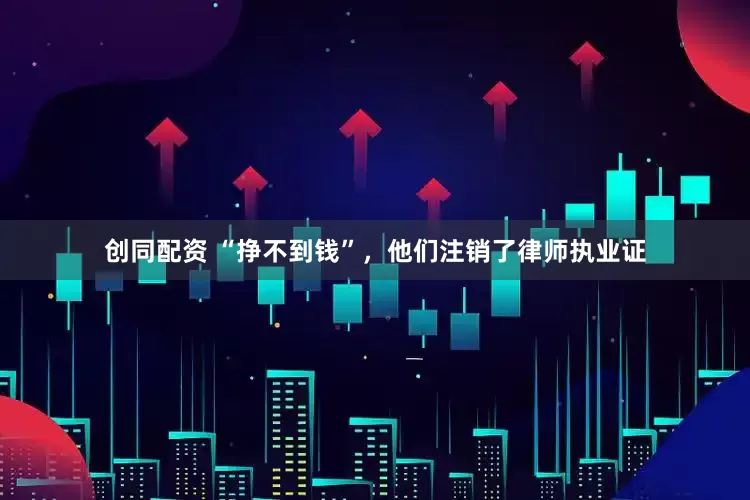 创同配资 “挣不到钱”，他们注销了律师执业证