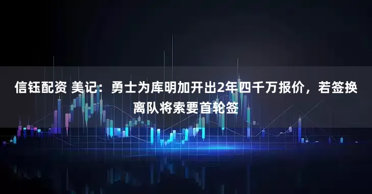 信钰配资 美记：勇士为库明加开出2年四千万报价，若签换离队将索要首轮签