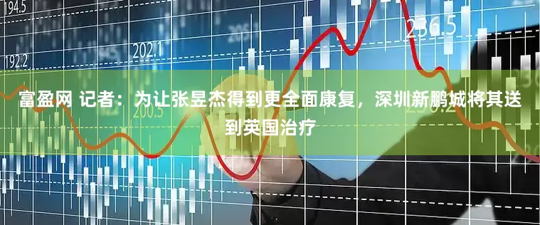 富盈网 记者：为让张昱杰得到更全面康复，深圳新鹏城将其送到英国治疗