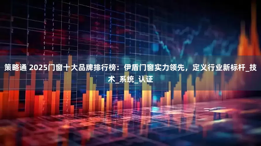 策略通 2025门窗十大品牌排行榜：伊盾门窗实力领先，定义行业新标杆_技术_系统_认证