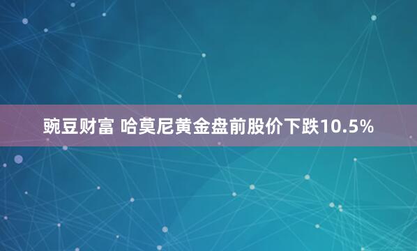 豌豆财富 哈莫尼黄金盘前股价下跌10.5%