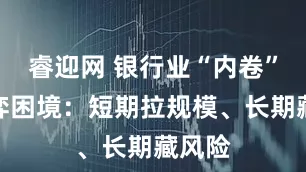 睿迎网 银行业“内卷”的博弈困境：短期拉规模、长期藏风险