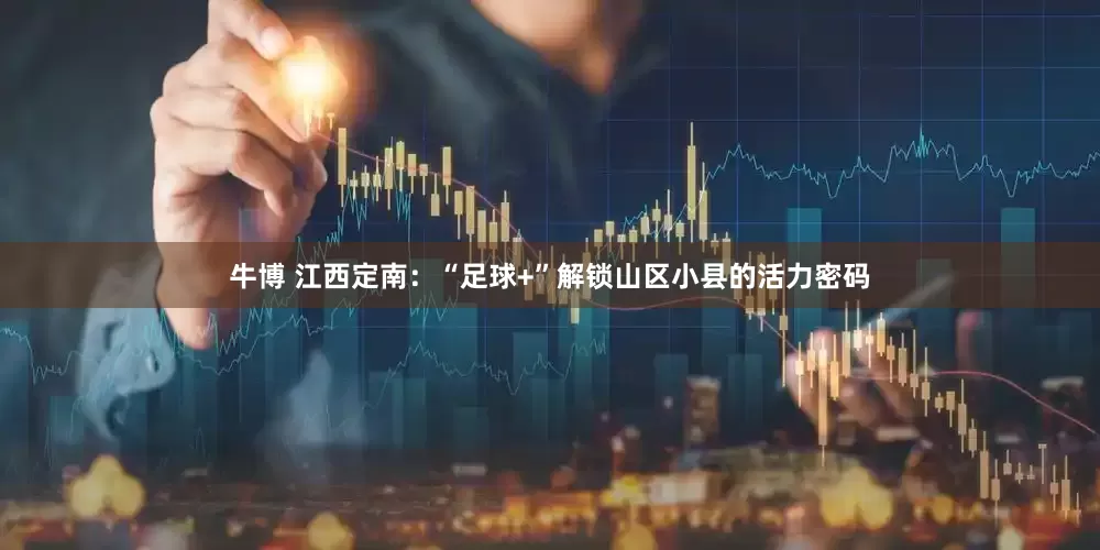 牛博 江西定南：“足球+”解锁山区小县的活力密码