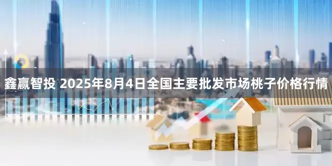 鑫赢智投 2025年8月4日全国主要批发市场桃子价格行情