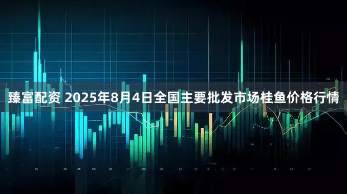 臻富配资 2025年8月4日全国主要批发市场桂鱼价格行情