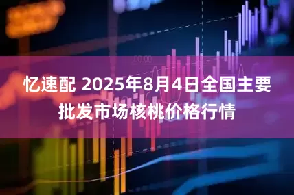 忆速配 2025年8月4日全国主要批发市场核桃价格行情