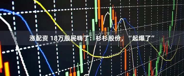 涨配资 18万股民嗨了：杉杉股份，“起爆了”