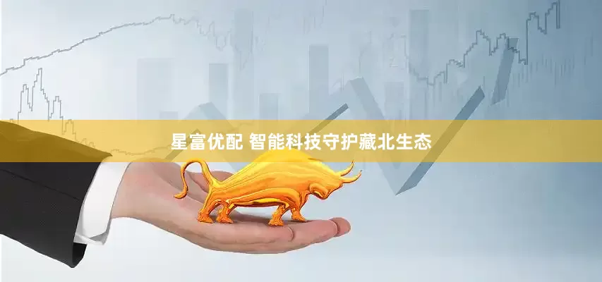 星富优配 智能科技守护藏北生态