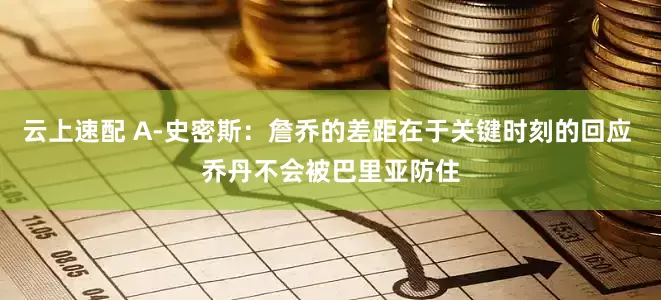 云上速配 A-史密斯：詹乔的差距在于关键时刻的回应 乔丹不会被巴里亚防住