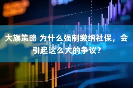 大旗策略 为什么强制缴纳社保，会引起这么大的争议？