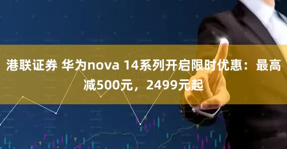港联证券 华为nova 14系列开启限时优惠：最高减500元，2499元起