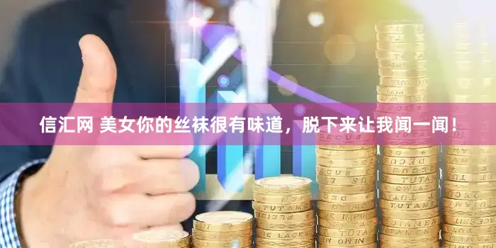 信汇网 美女你的丝袜很有味道，脱下来让我闻一闻！