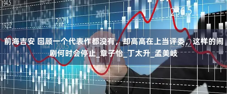 前海吉安 回顾一个代表作都没有，却高高在上当评委，这样的闹剧何时会停止_章子怡_丁太升_孟美岐