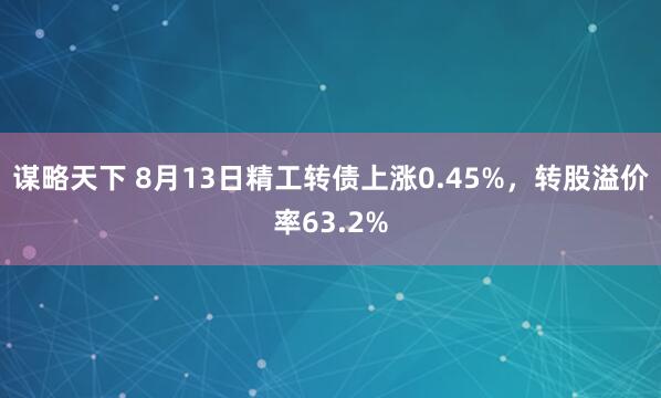 谋略天下 8月13日精工转债上涨0.45%，转股溢价率63.2%