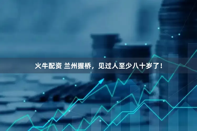 火牛配资 兰州握桥，见过人至少八十岁了！