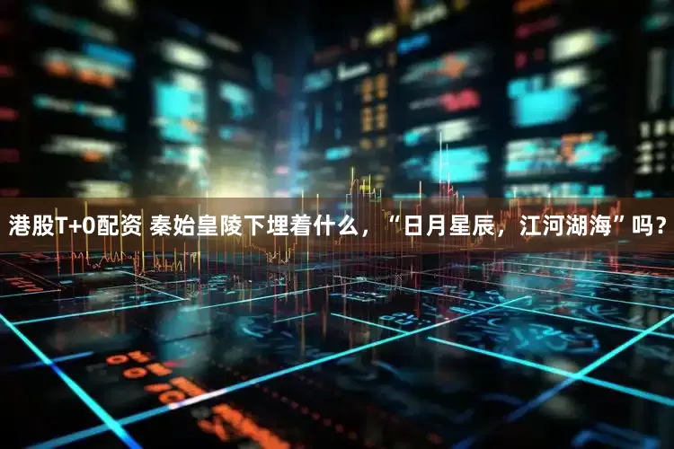 港股T+0配资 秦始皇陵下埋着什么，“日月星辰，江河湖海”吗？