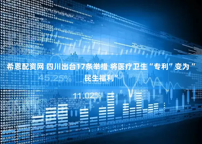 希恩配资网 四川出台17条举措 将医疗卫生“专利”变为“民生福利”