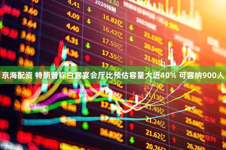 京海配资 特朗普称白宫宴会厅比预估容量大近40% 可容纳900人