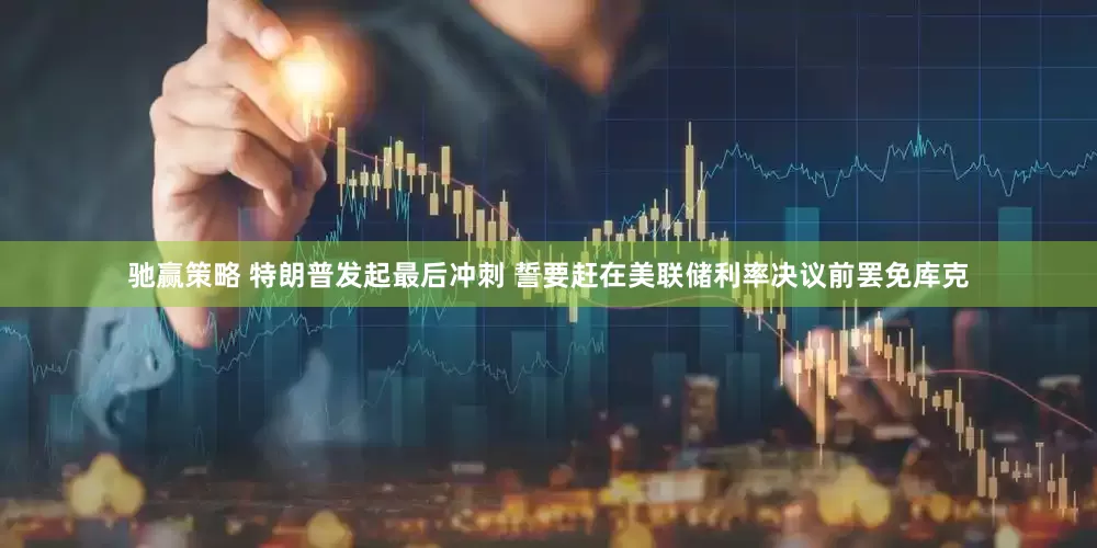 驰赢策略 特朗普发起最后冲刺 誓要赶在美联储利率决议前罢免库克