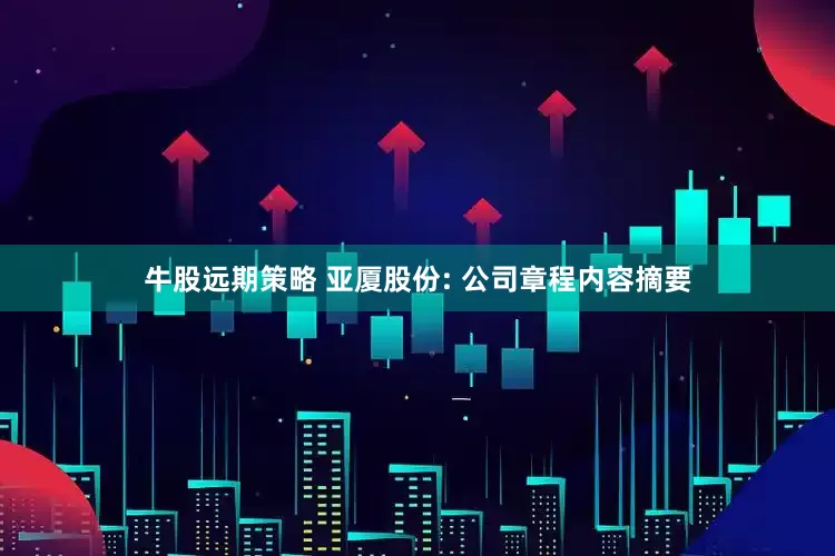 牛股远期策略 亚厦股份: 公司章程内容摘要