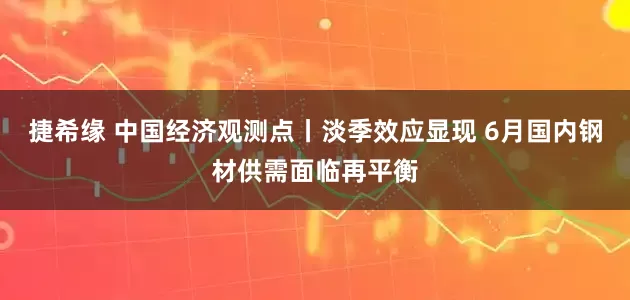 捷希缘 中国经济观测点丨淡季效应显现 6月国内钢材供需面临再平衡
