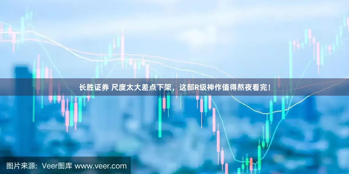 长胜证券 尺度太大差点下架，这部R级神作值得熬夜看完！