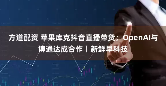 方道配资 苹果库克抖音直播带货；OpenAI与博通达成合作丨新鲜早科技