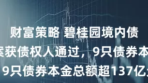 财富策略 碧桂园境内债务重组方案获债权人通过，9只债券本金总额超137亿元