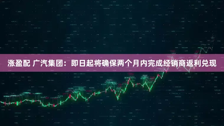 涨盈配 广汽集团：即日起将确保两个月内完成经销商返利兑现