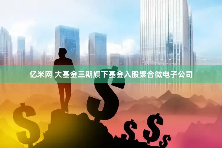亿米网 大基金三期旗下基金入股聚合微电子公司