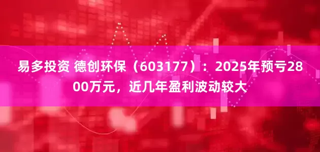 易多投资 德创环保（603177）：2025年预亏2800万元，近几年盈利波动较大