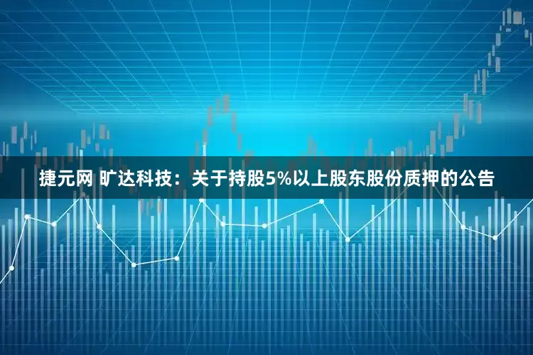 捷元网 旷达科技：关于持股5%以上股东股份质押的公告